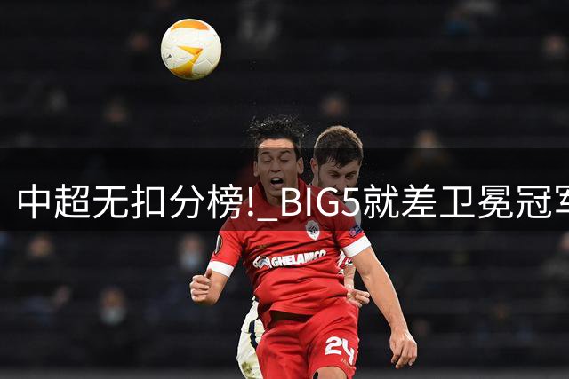 中超无扣分榜! BIG5就差卫冕冠军没有归位 领头羊成都真的强遥遥领先！