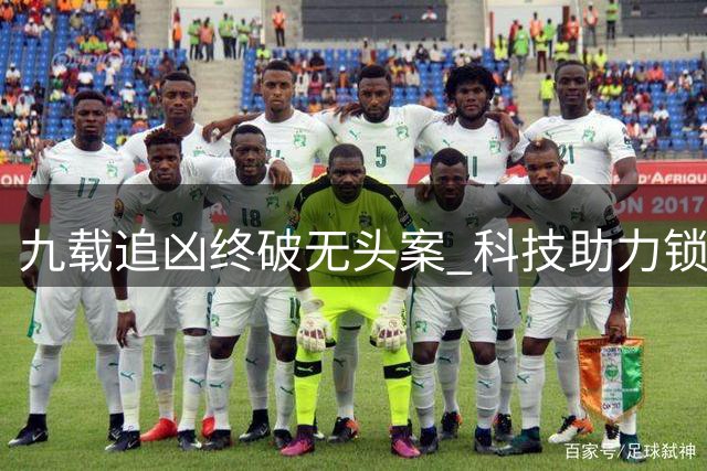 九载追凶终破无头案 科技助力锁定逃逸司机