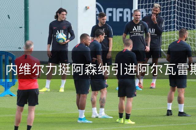内维尔力挺阿森纳引进阿尔瓦雷斯冲击欧冠