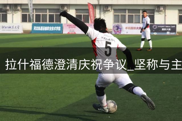 拉什福德澄清庆祝争议 坚称与主帅关系良好