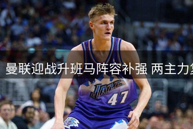 曼联迎战升班马阵容补强 两主力复训新人蓄势待发