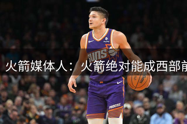 火箭媒体人：火箭绝对能成西部前三 可干掉马刺雷霆