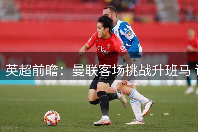 英超前瞻：曼联客场挑战升班马 诺丁汉主帅更迭藏隐忧