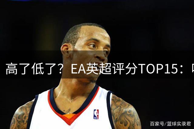 高了低了？EA英超评分TOP15：哈兰德91 加布B费89 赖斯范戴克88
