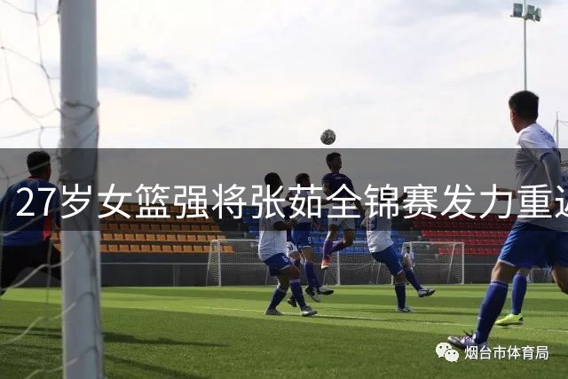 27岁女篮强将张茹全锦赛发力重返巅峰