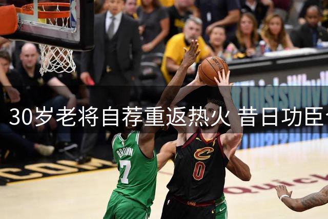 30岁老将自荐重返热火 昔日功臣今朝难觅下家